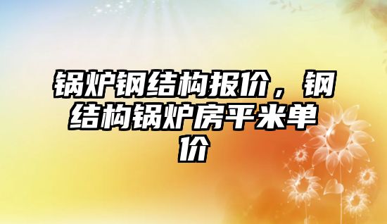 鍋爐鋼結構報價，鋼結構鍋爐房平米單價