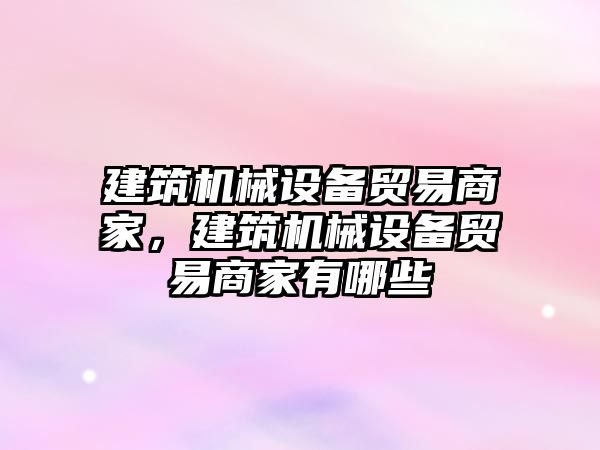 建筑機械設備貿(mào)易商家，建筑機械設備貿(mào)易商家有哪些