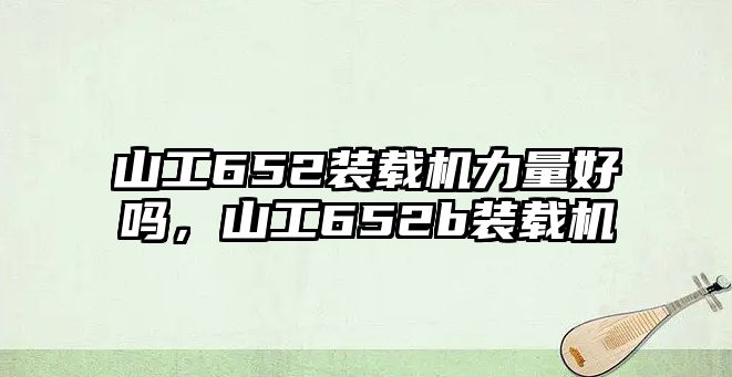 山工652裝載機(jī)力量好嗎，山工652b裝載機(jī)