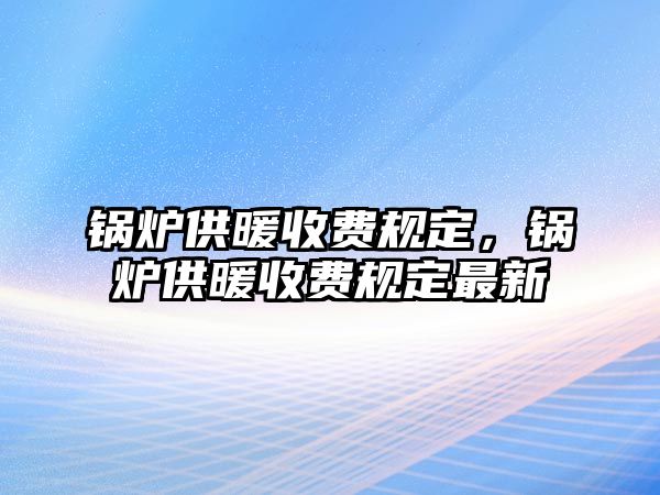 鍋爐供暖收費(fèi)規(guī)定，鍋爐供暖收費(fèi)規(guī)定最新