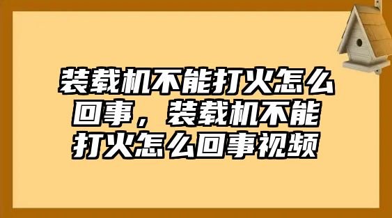 裝載機不能打火怎么回事，裝載機不能打火怎么回事視頻