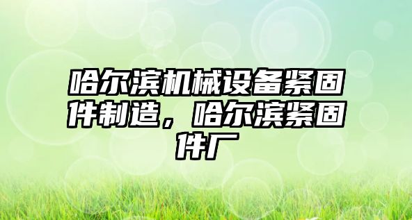 哈爾濱機械設備緊固件制造，哈爾濱緊固件廠