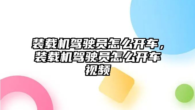 裝載機駕駛員怎么開車，裝載機駕駛員怎么開車視頻