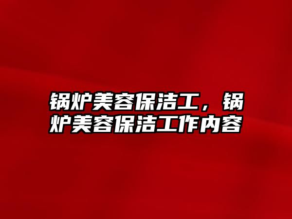 鍋爐美容保潔工，鍋爐美容保潔工作內容