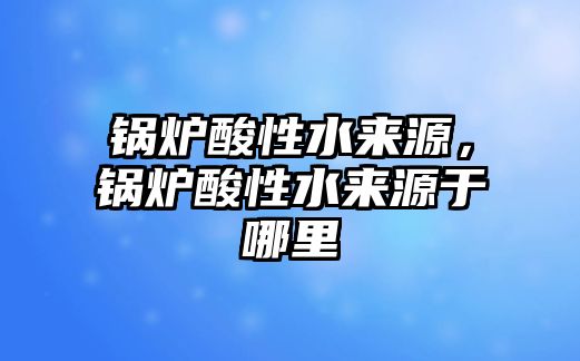 鍋爐酸性水來源，鍋爐酸性水來源于哪里