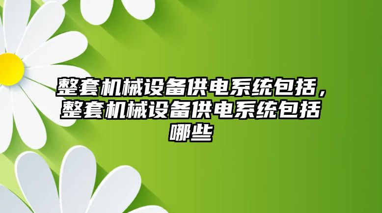 整套機(jī)械設(shè)備供電系統(tǒng)包括，整套機(jī)械設(shè)備供電系統(tǒng)包括哪些