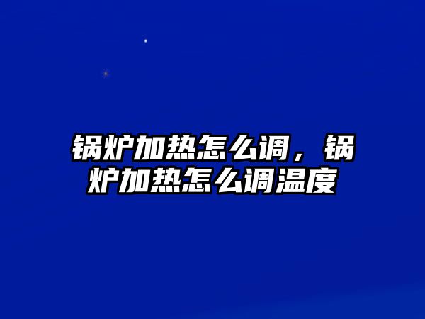 鍋爐加熱怎么調，鍋爐加熱怎么調溫度