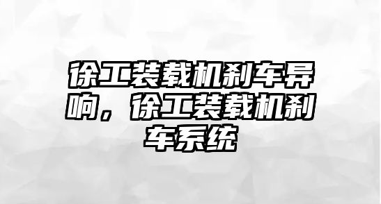 徐工裝載機剎車異響，徐工裝載機剎車系統