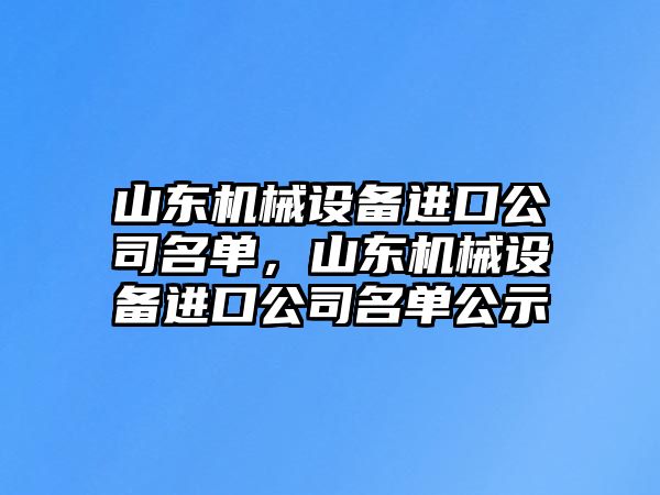 山東機(jī)械設(shè)備進(jìn)口公司名單，山東機(jī)械設(shè)備進(jìn)口公司名單公示