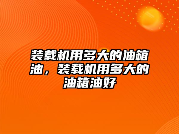 裝載機用多大的油箱油，裝載機用多大的油箱油好