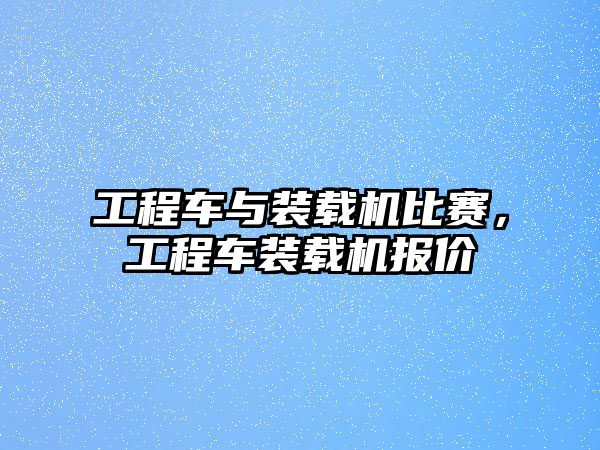 工程車與裝載機比賽，工程車裝載機報價