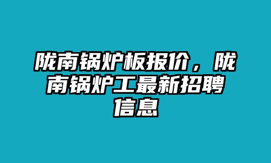 隴南鍋爐板報價，隴南鍋爐工最新招聘信息