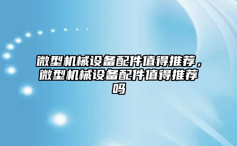 微型機械設備配件值得推薦，微型機械設備配件值得推薦嗎