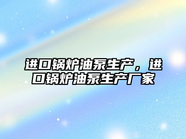 進口鍋爐油泵生產，進口鍋爐油泵生產廠家