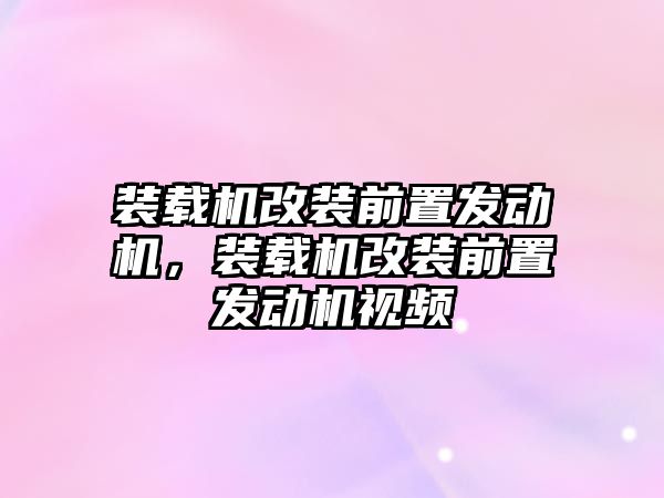 裝載機改裝前置發動機，裝載機改裝前置發動機視頻