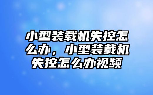 小型裝載機(jī)失控怎么辦，小型裝載機(jī)失控怎么辦視頻