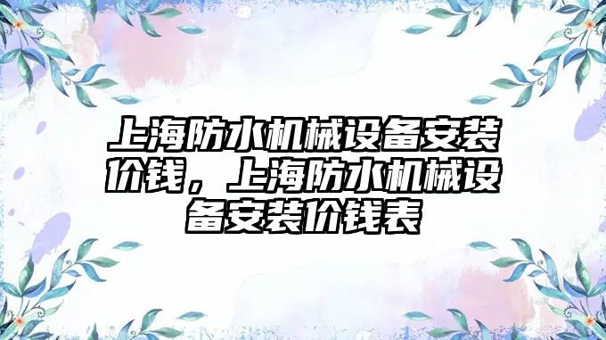 上海防水機械設(shè)備安裝價錢，上海防水機械設(shè)備安裝價錢表