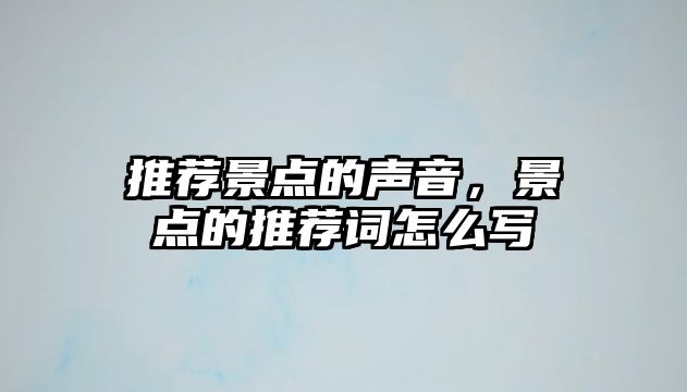 推薦景點(diǎn)的聲音，景點(diǎn)的推薦詞怎么寫(xiě)