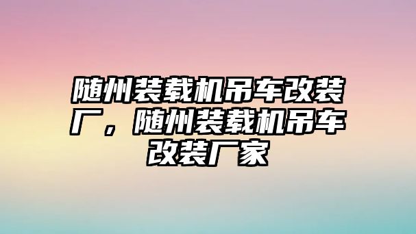 隨州裝載機吊車改裝廠，隨州裝載機吊車改裝廠家