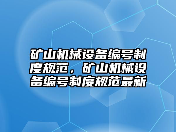 礦山機(jī)械設(shè)備編號(hào)制度規(guī)范，礦山機(jī)械設(shè)備編號(hào)制度規(guī)范最新