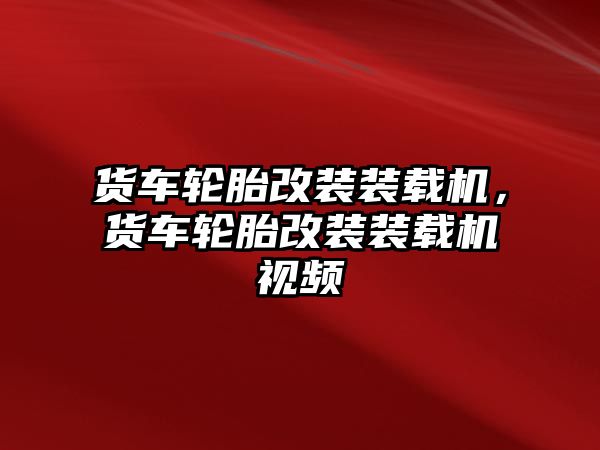 貨車輪胎改裝裝載機(jī)，貨車輪胎改裝裝載機(jī)視頻