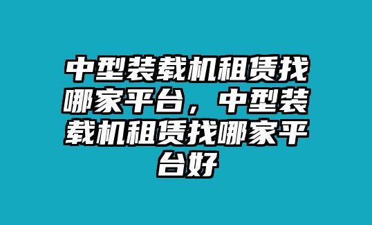 中型裝載機租賃找哪家平臺，中型裝載機租賃找哪家平臺好