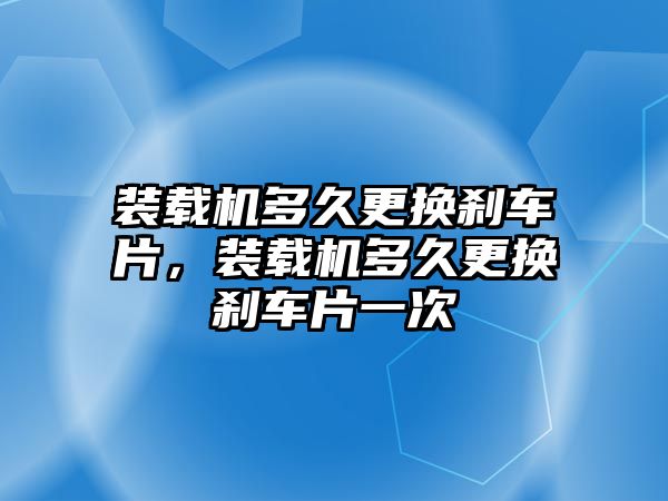 裝載機(jī)多久更換剎車片，裝載機(jī)多久更換剎車片一次