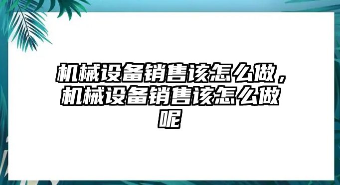 機械設備銷售該怎么做，機械設備銷售該怎么做呢