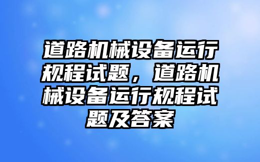 道路機械設(shè)備運行規(guī)程試題，道路機械設(shè)備運行規(guī)程試題及答案