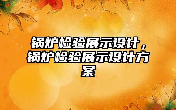 鍋爐檢驗展示設計，鍋爐檢驗展示設計方案