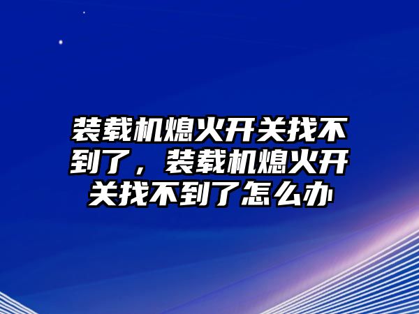 裝載機熄火開關找不到了，裝載機熄火開關找不到了怎么辦