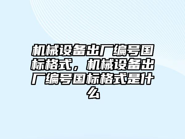 機械設備出廠編號國標格式，機械設備出廠編號國標格式是什么