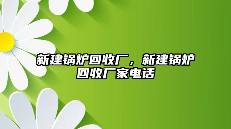 新建鍋爐回收廠，新建鍋爐回收廠家電話