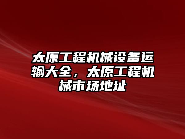 太原工程機(jī)械設(shè)備運(yùn)輸大全，太原工程機(jī)械市場(chǎng)地址