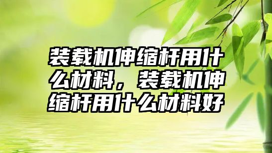 裝載機伸縮桿用什么材料，裝載機伸縮桿用什么材料好