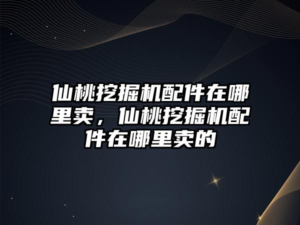 仙桃挖掘機配件在哪里賣，仙桃挖掘機配件在哪里賣的