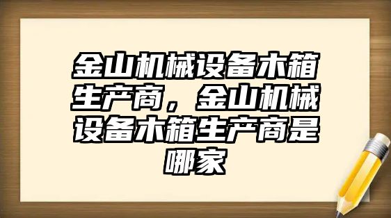 金山機械設(shè)備木箱生產(chǎn)商，金山機械設(shè)備木箱生產(chǎn)商是哪家