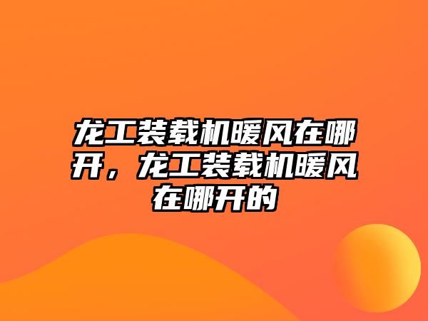 龍工裝載機暖風在哪開，龍工裝載機暖風在哪開的