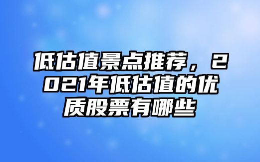 低估值景點推薦，2021年低估值的優(yōu)質(zhì)股票有哪些